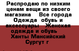 Распродаю по низким ценам вещи из своего магазина  - Все города Одежда, обувь и аксессуары » Женская одежда и обувь   . Ханты-Мансийский,Сургут г.